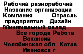 Рабочий-разнорабочий › Название организации ­ Компания BRAVO › Отрасль предприятия ­ Дизайн › Минимальный оклад ­ 27 000 - Все города Работа » Вакансии   . Челябинская обл.,Катав-Ивановск г.